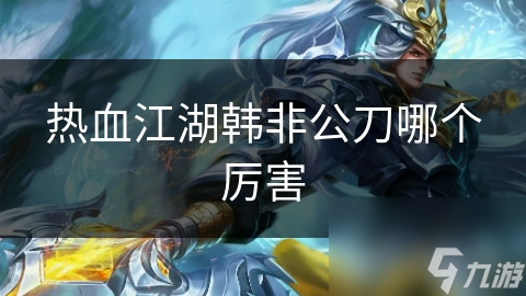 熱血江湖韓非公刀哪個(gè)厲害