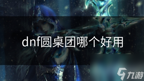 dnf圓桌團(tuán)哪個(gè)好用