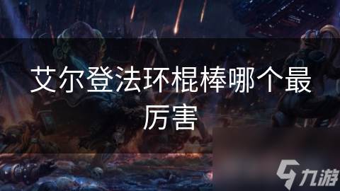艾爾登法環(huán)棍棒哪個(gè)最厲害