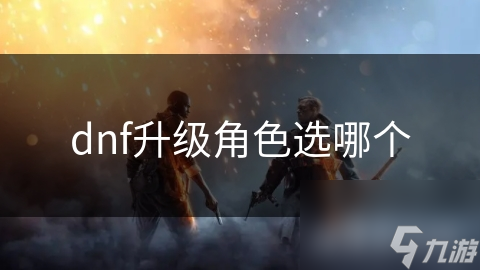 dnf升級(jí)角色選哪個(gè)