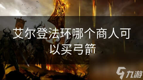艾爾登法環(huán)哪個(gè)商人可以買弓箭