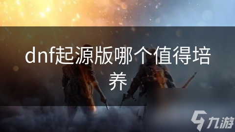 dnf起源版哪個值得培養(yǎng)