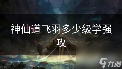 神仙道飛羽多少級學(xué)強攻