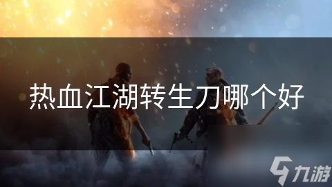 熱血江湖轉(zhuǎn)生刀哪個(gè)好