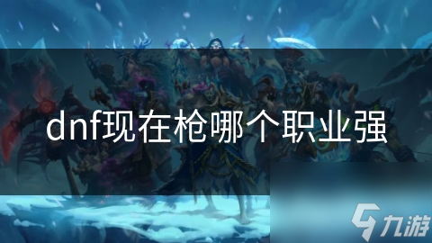 dnf現(xiàn)在槍哪個職業(yè)強(qiáng)
