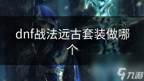 dnf戰(zhàn)法遠(yuǎn)古套裝做哪個(gè)