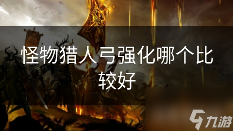 怪物獵人弓強(qiáng)化哪個(gè)比較好