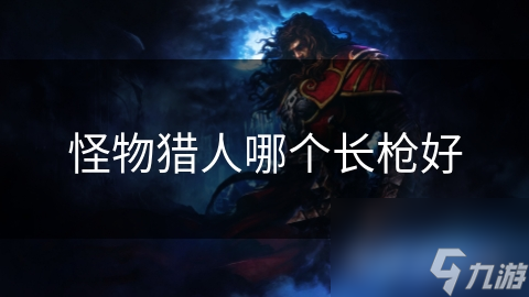 怪物獵人哪個(gè)長(zhǎng)槍好