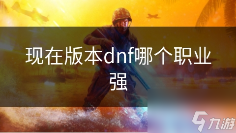 現(xiàn)在版本dnf哪個(gè)職業(yè)強(qiáng)