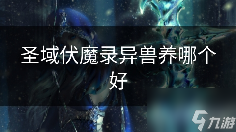圣域伏魔錄異獸養(yǎng)哪個(gè)好