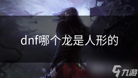 dnf哪個龍是人形的