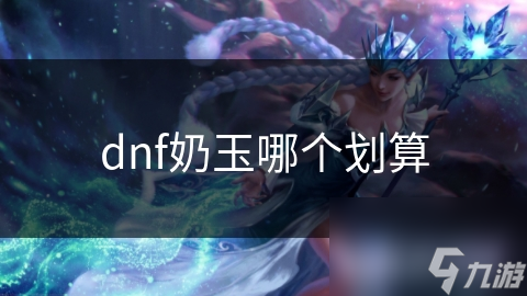 dnf奶玉哪個(gè)劃算