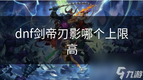 dnf劍帝刃影哪個上限高