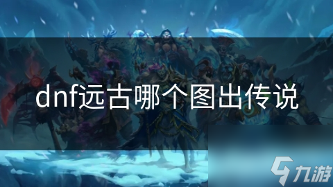 dnf遠(yuǎn)古哪個(gè)圖出傳說