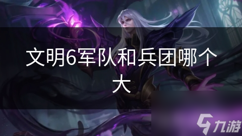 文明6軍隊(duì)和兵團(tuán)哪個(gè)大