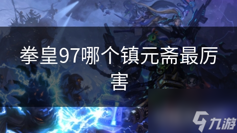 拳皇97哪個鎮(zhèn)元齋最厲害