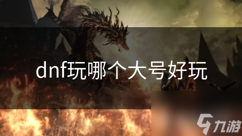 dnf玩哪個(gè)大號好玩