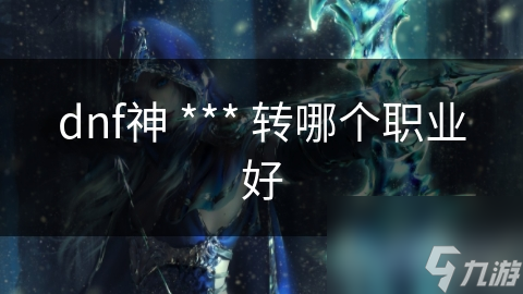 dnf神 *** 轉(zhuǎn)哪個(gè)職業(yè)好