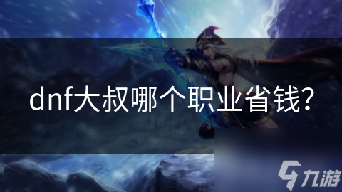 dnf大叔哪個職業(yè)省錢？