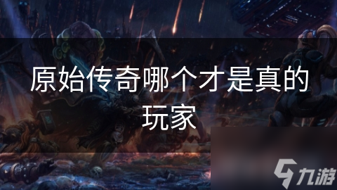 原始傳奇哪個(gè)才是真的玩家