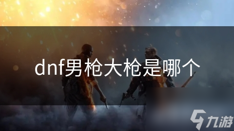 dnf男槍大槍是哪個(gè)