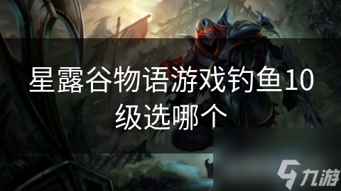 星露谷物語游戲釣魚10級(jí)選哪個(gè)