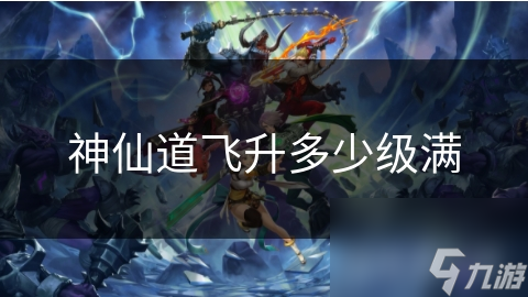 神仙道飛升多少級滿