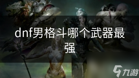 dnf男格斗哪個(gè)武器最強(qiáng)