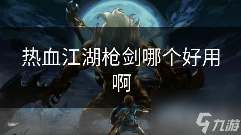 熱血江湖槍劍哪個好用啊