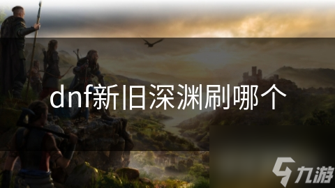dnf新舊深淵刷哪個(gè)
