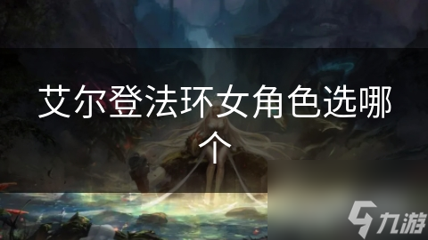 艾爾登法環(huán)女角色選哪個