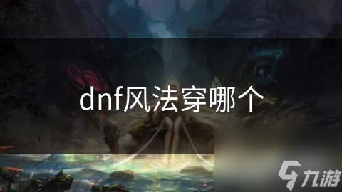 dnf風(fēng)法穿哪個(gè)