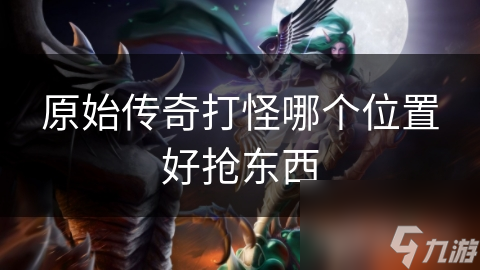 原始傳奇打怪哪個位置好搶東西