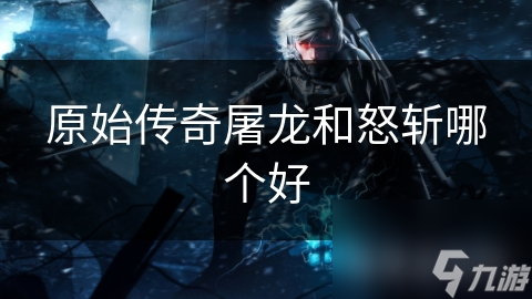 原始傳奇屠龍和怒斬哪個(gè)好