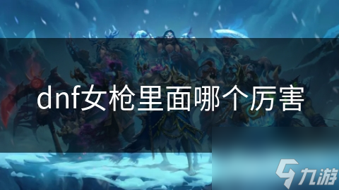 dnf女槍里面哪個(gè)厲害