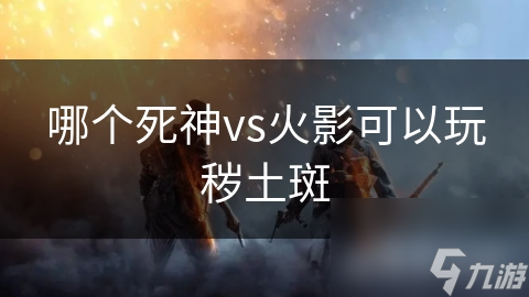 哪個(gè)死神vs火影可以玩穢土斑