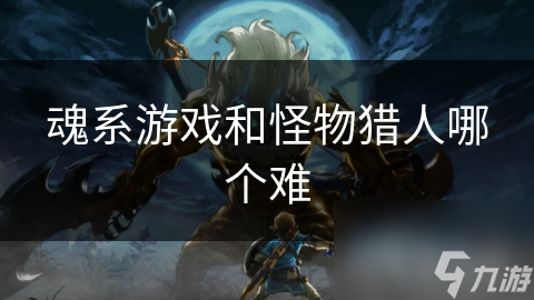 魂系游戲和怪物獵人哪個(gè)難