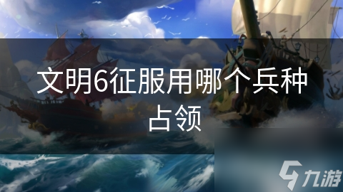 文明6征服用哪個(gè)兵種占領(lǐng)