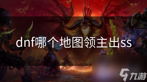dnf哪個(gè)地圖領(lǐng)主出ss