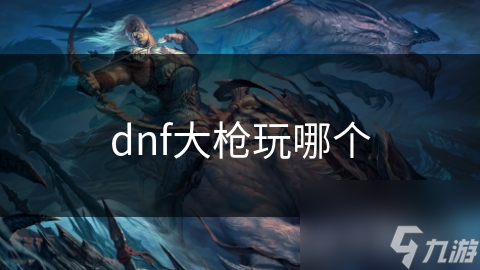 dnf大槍玩哪個(gè)