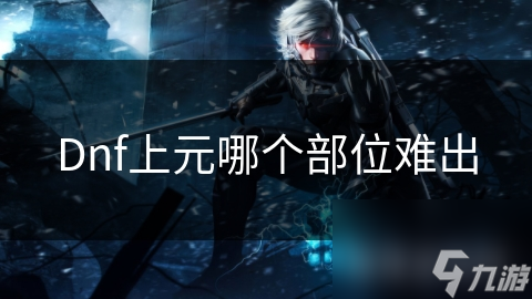 Dnf上元哪個部位難出