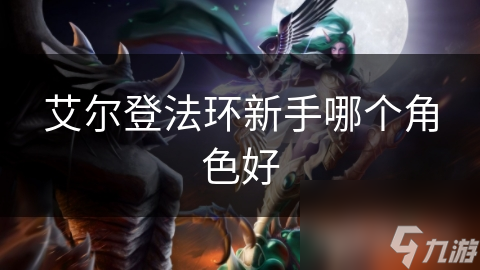 艾爾登法環(huán)新手哪個角色好