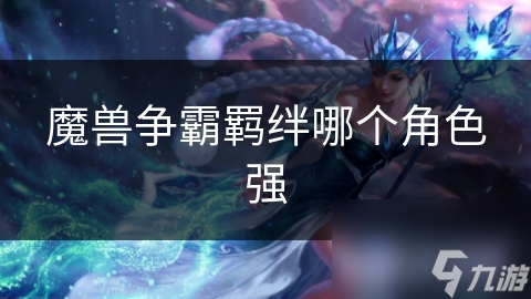 魔獸爭(zhēng)霸羈絆哪個(gè)角色強(qiáng)