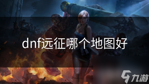 dnf遠(yuǎn)征哪個(gè)地圖好
