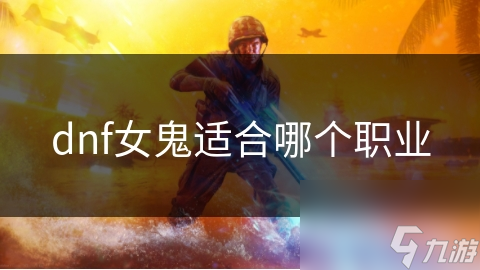 dnf女鬼適合哪個(gè)職業(yè)