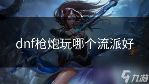 dnf槍炮玩哪個(gè)流派好