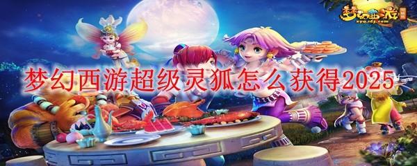 夢幻西游超級靈狐如何獲取2025（超級靈狐獲取方法一覽）