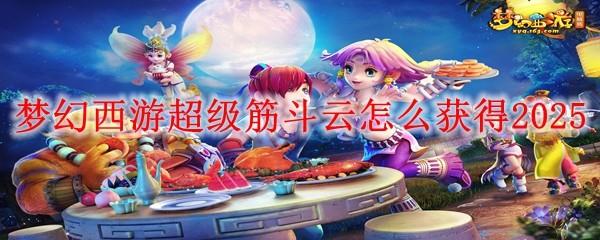 夢幻西游超級筋斗云如何獲取2025（超級筋斗云獲取方法一覽）