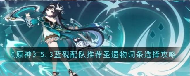 原神5.3藍(lán)硯配隊(duì)推薦2025圣遺物如何選擇（5.3藍(lán)硯配隊(duì)推薦2025圣遺物詞條選擇攻略一覽）