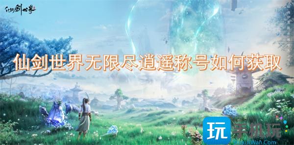 仙劍世界無限盡逍遙稱號怎樣獲得（無限盡逍遙稱號獲得方法一覽）